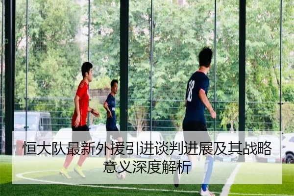 恒大队最新外援引进谈判进展及其战略意义深度解析 | YaboSports